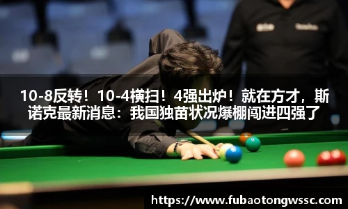 10-8反转！10-4横扫！4强出炉！就在方才，斯诺克最新消息：我国独苗状况爆棚闯进四强了