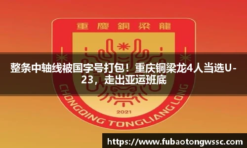 整条中轴线被国字号打包！重庆铜梁龙4人当选U-23，走出亚运班底